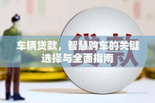 葫芦岛车辆贷款，智慧购车的关键选择与全面指南