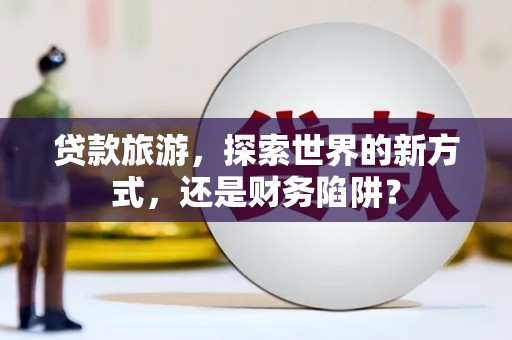 葫芦岛贷款旅游，探索世界的新方式，还是财务陷阱？
