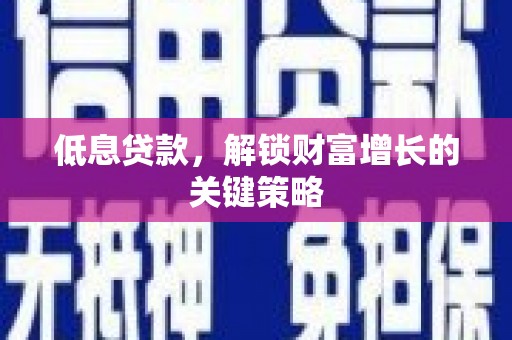 葫芦岛低息贷款，解锁财富增长的关键策略