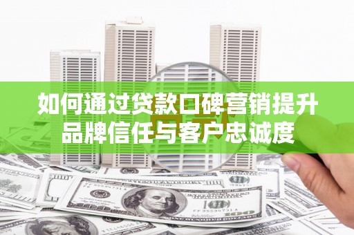 葫芦岛如何通过贷款口碑营销提升品牌信任与客户忠诚度