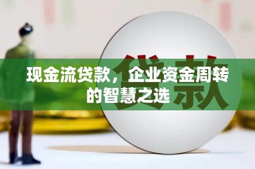 葫芦岛现金流贷款，企业资金周转的智慧之选