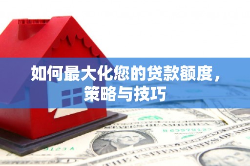 葫芦岛如何最大化您的贷款额度，策略与技巧