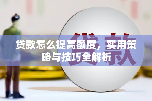 葫芦岛贷款怎么提高额度，实用策略与技巧全解析