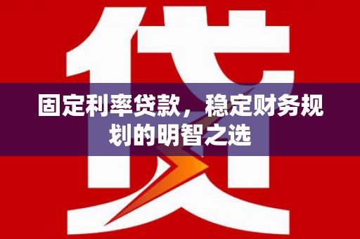 葫芦岛固定利率贷款，稳定财务规划的明智之选