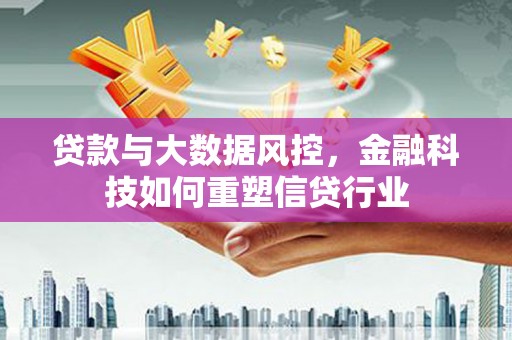 葫芦岛贷款与大数据风控，金融科技如何重塑信贷行业