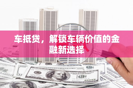 葫芦岛车抵贷，解锁车辆价值的金融新选择