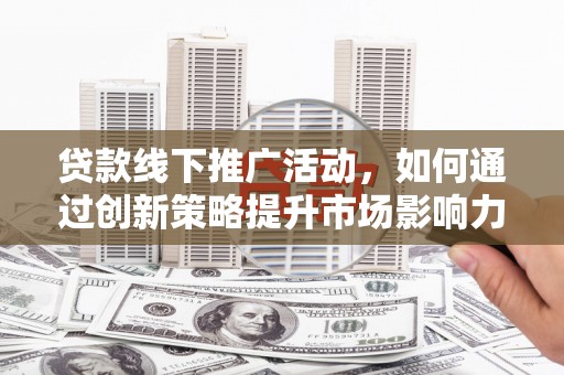 葫芦岛贷款线下推广活动，如何通过创新策略提升市场影响力