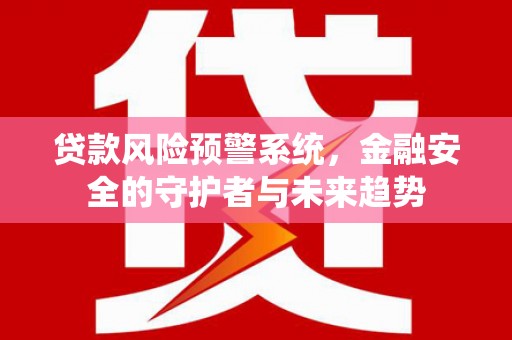 葫芦岛贷款风险预警系统，金融安全的守护者与未来趋势