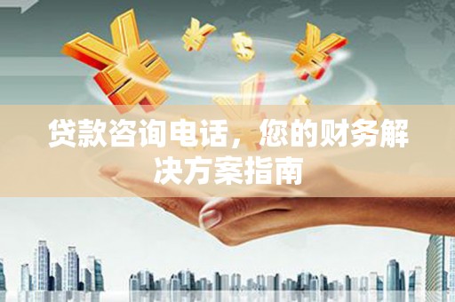 葫芦岛贷款咨询电话，您的财务解决方案指南