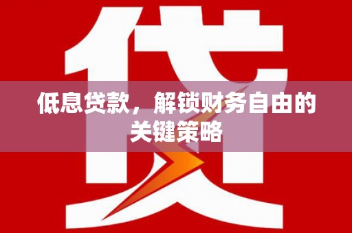 葫芦岛低息贷款，解锁财务自由的关键策略