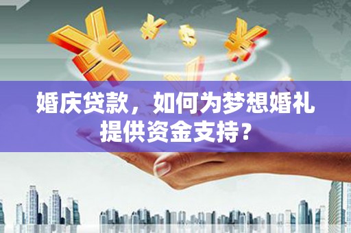 葫芦岛婚庆贷款，如何为梦想婚礼提供资金支持？