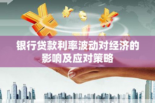 葫芦岛银行贷款利率波动对经济的影响及应对策略