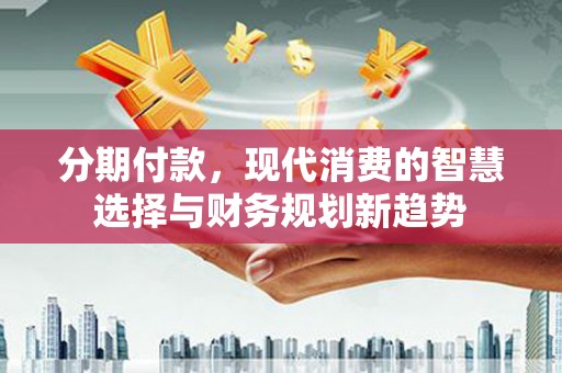 葫芦岛分期付款，现代消费的智慧选择与财务规划新趋势