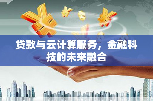 葫芦岛贷款与云计算服务，金融科技的未来融合