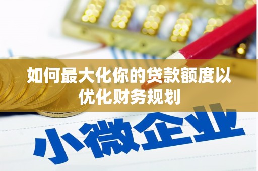 葫芦岛如何最大化你的贷款额度以优化财务规划