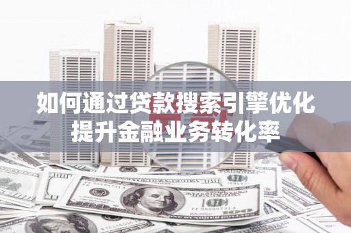 葫芦岛如何通过贷款搜索引擎优化提升金融业务转化率