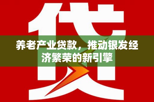葫芦岛养老产业贷款，推动银发经济繁荣的新引擎