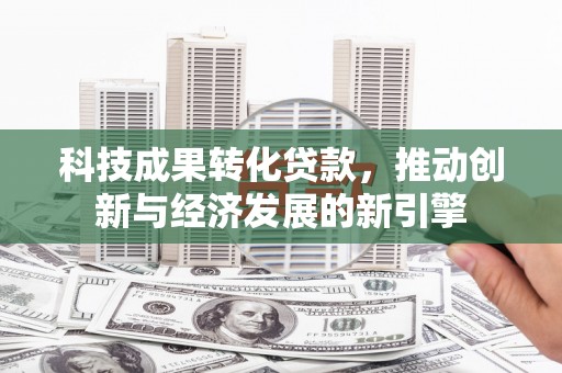葫芦岛科技成果转化贷款，推动创新与经济发展的新引擎
