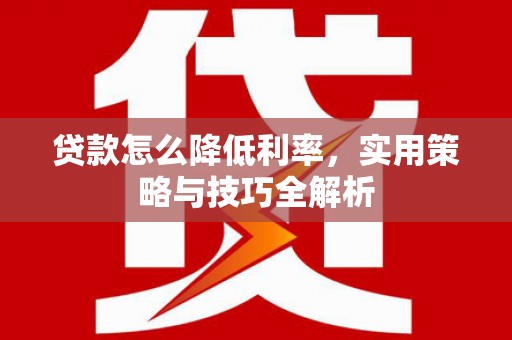 葫芦岛贷款怎么降低利率，实用策略与技巧全解析