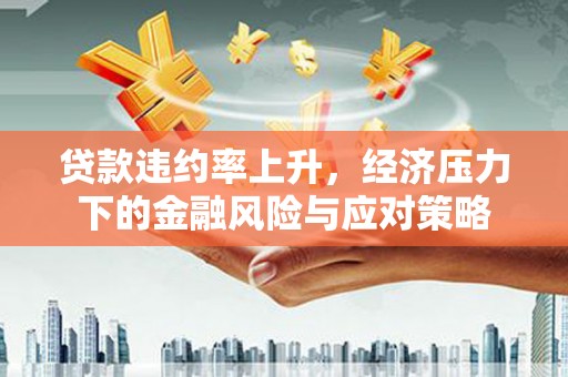 葫芦岛贷款违约率上升，经济压力下的金融风险与应对策略
