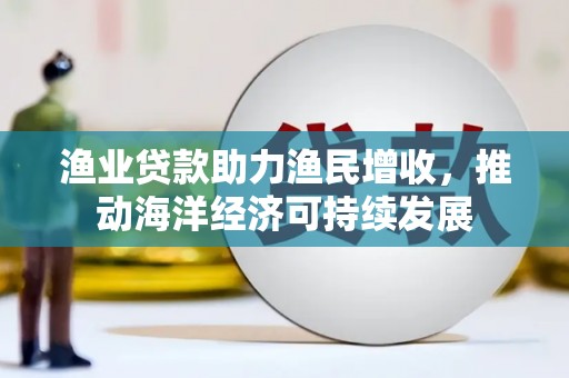 葫芦岛渔业贷款助力渔民增收，推动海洋经济可持续发展