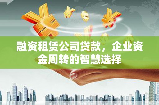 葫芦岛融资租赁公司贷款，企业资金周转的智慧选择