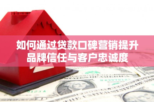 葫芦岛如何通过贷款口碑营销提升品牌信任与客户忠诚度