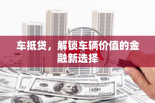 葫芦岛车抵贷，解锁车辆价值的金融新选择