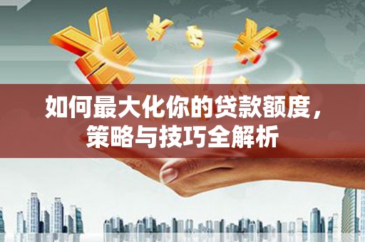 葫芦岛如何最大化你的贷款额度，策略与技巧全解析