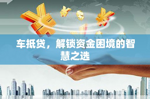 葫芦岛车抵贷，解锁资金困境的智慧之选