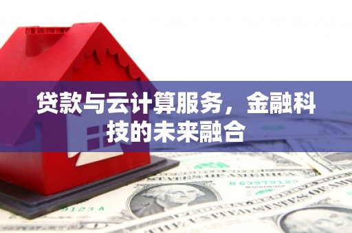 葫芦岛贷款与云计算服务，金融科技的未来融合