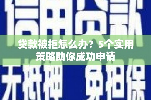葫芦岛贷款被拒怎么办？5个实用策略助你成功申请