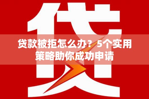 葫芦岛贷款被拒怎么办？5个实用策略助你成功申请