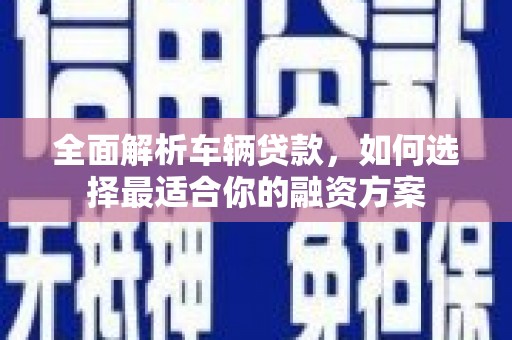 葫芦岛全面解析车辆贷款，如何选择最适合你的融资方案