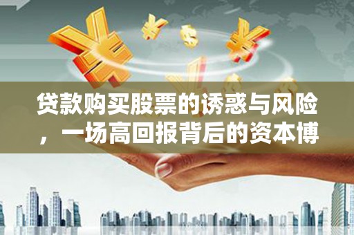 葫芦岛贷款购买股票的诱惑与风险，一场高回报背后的资本博弈
