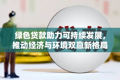 葫芦岛绿色贷款助力可持续发展，推动经济与环境双赢新格局