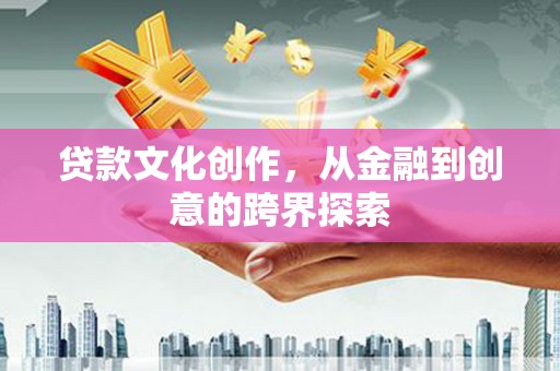 葫芦岛贷款文化创作，从金融到创意的跨界探索