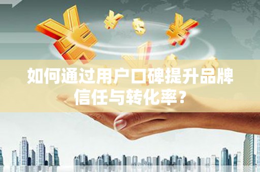 葫芦岛如何通过用户口碑提升品牌信任与转化率？