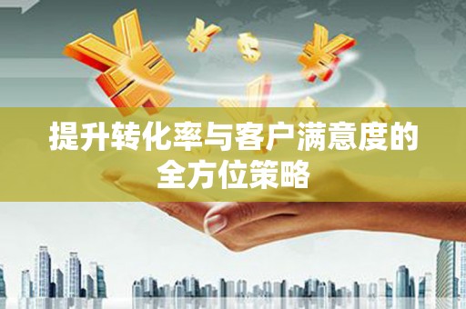 葫芦岛提升转化率与客户满意度的全方位策略