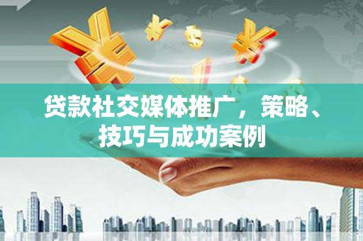 葫芦岛贷款社交媒体推广，策略、技巧与成功案例