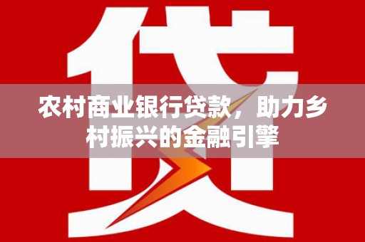 葫芦岛农村商业银行贷款，助力乡村振兴的金融引擎