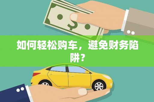 葫芦岛如何轻松购车，避免财务陷阱？