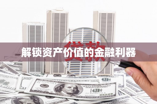葫芦岛解锁资产价值的金融利器