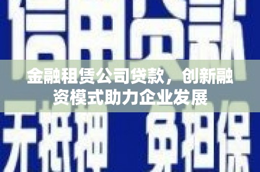 葫芦岛金融租赁公司贷款，创新融资模式助力企业发展