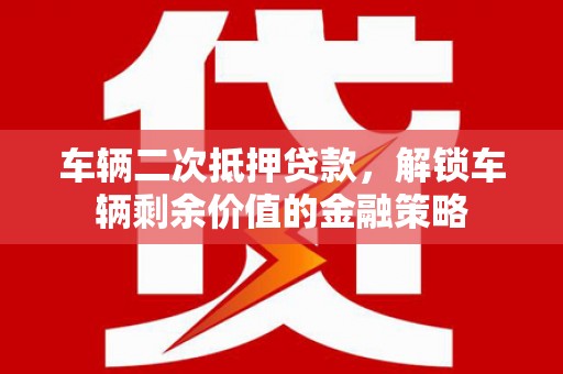 葫芦岛车辆二次抵押贷款，解锁车辆剩余价值的金融策略
