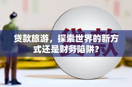 葫芦岛贷款旅游，探索世界的新方式还是财务陷阱？